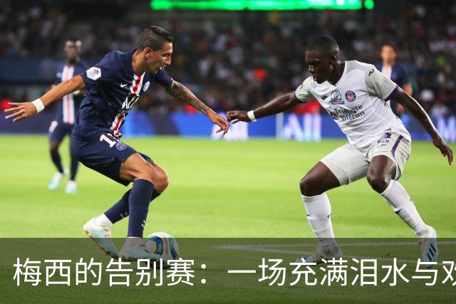 梅西的告别赛：一场充满泪水与欢笑的足球盛宴